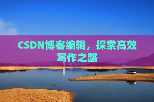 CSDN博客编辑,探索高效写作之路 CSDN博客编辑,探索高效写作之路